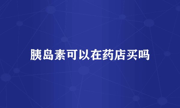 胰岛素可以在药店买吗