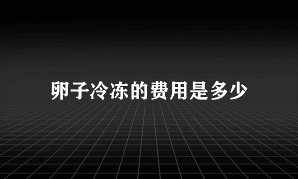 卵子冷冻的费用是多少