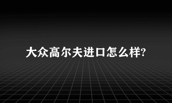 大众高尔夫进口怎么样?