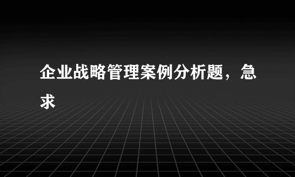 企业战略管理案例分析题,急求