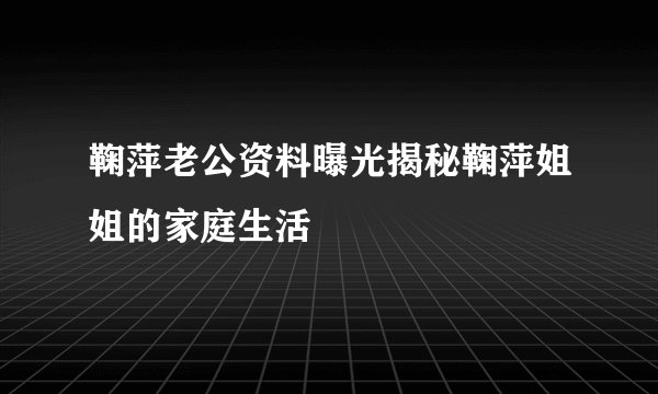 鞠萍老公资料曝光揭秘鞠萍姐姐的家庭生活