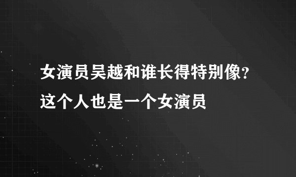 女演员吴越和谁长得特别像？这个人也是一个女演员