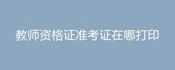 教师资格证准考证在哪打印