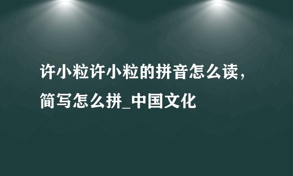许小粒许小粒的拼音怎么读，简写怎么拼_中国文化