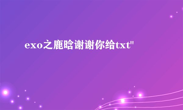 exo之鹿晗谢谢你给txt