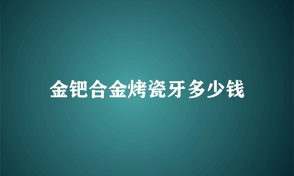 金钯合金烤瓷牙多少钱
