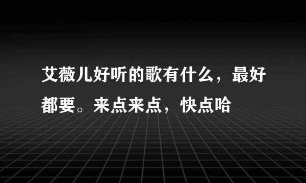 艾薇儿好听的歌有什么，最好都要。来点来点，快点哈