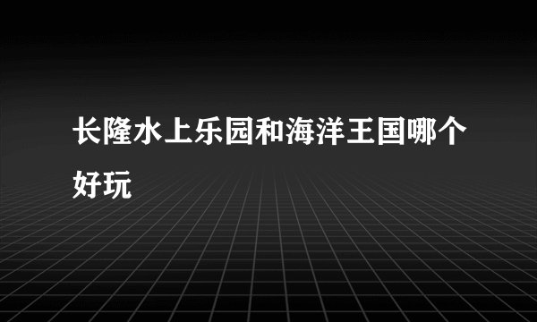 长隆水上乐园和海洋王国哪个好玩