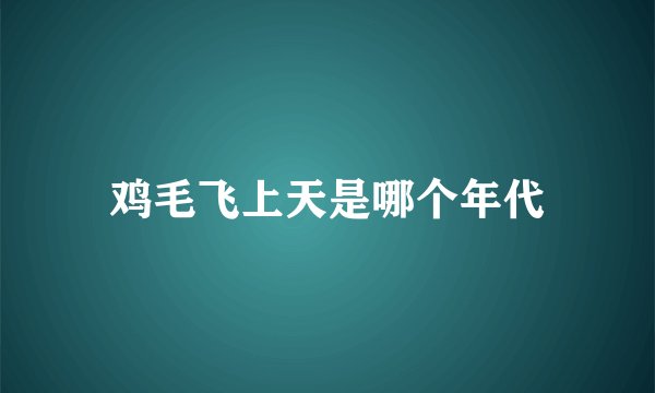 鸡毛飞上天是哪个年代