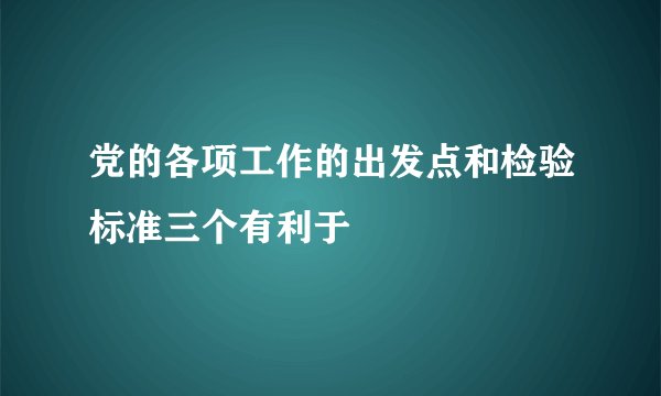 党的各项工作的出发点和检验标准三个有利于