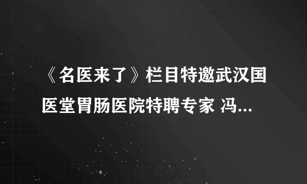 《名医来了》栏目特邀武汉国医堂胃肠医院特聘专家 冯少明主任