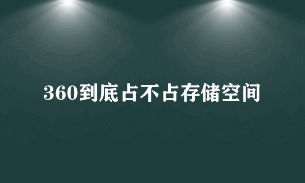 360到底占不占存储空间