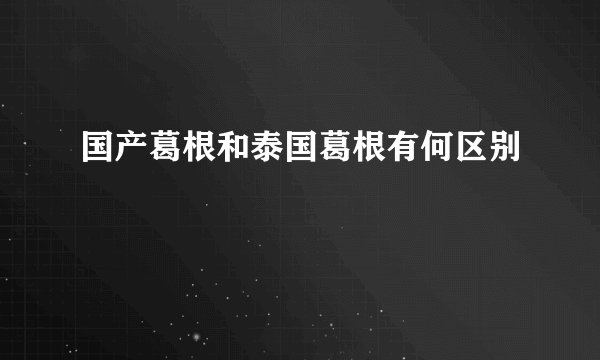 国产葛根和泰国葛根有何区别