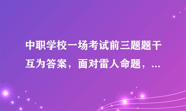 中职学校一场考试前三题题干互为答案，面对雷人命题，你怎么看？
