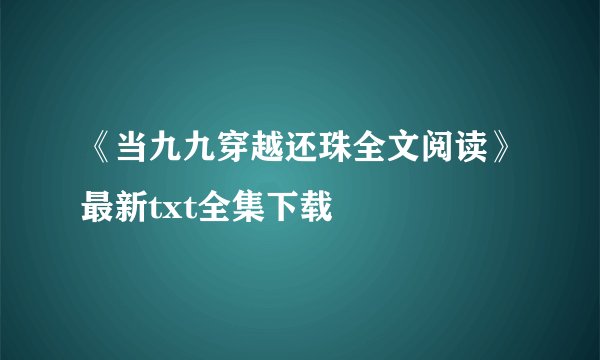 《当九九穿越还珠全文阅读》最新txt全集下载