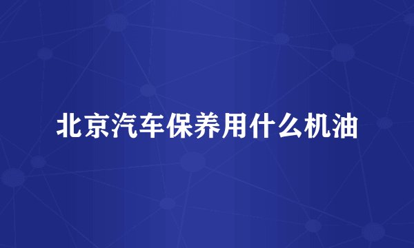 北京汽车保养用什么机油