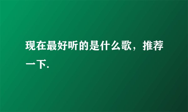 现在最好听的是什么歌,推荐一下.