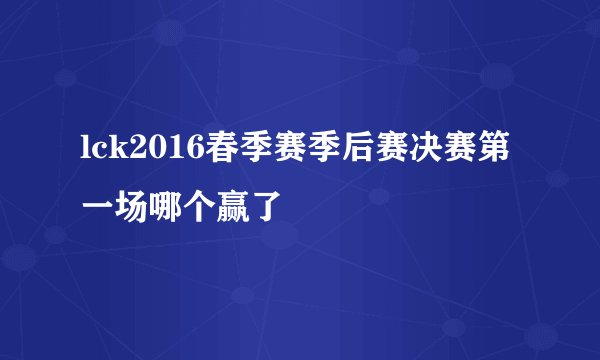 lck2016春季赛季后赛决赛第一场哪个赢了