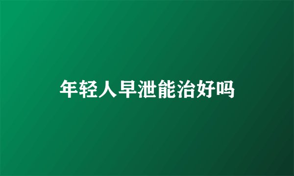 年轻人早泄能治好吗