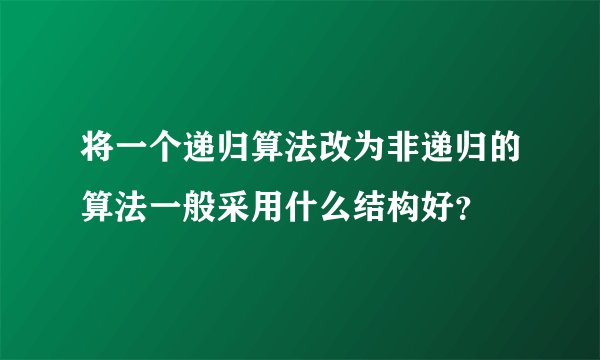 将一个递归算法改为非递归的算法一般采用什么结构好？