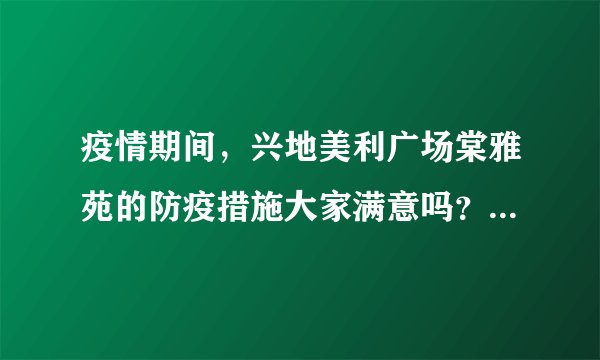 疫情期间，兴地美利广场棠雅苑的防疫措施大家满意吗？还想增加哪些防疫措施？