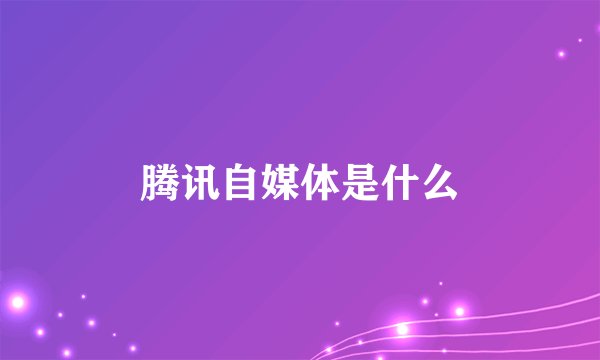 腾讯自媒体是什么
