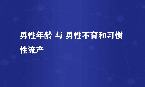 男性年龄 与 男性不育和习惯性流产