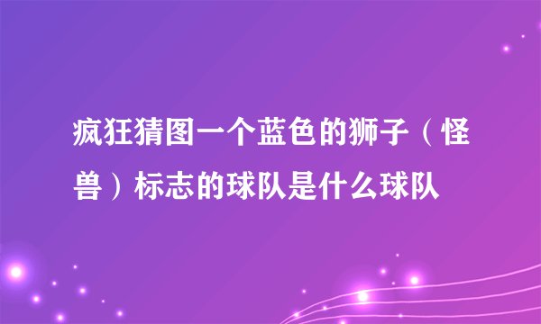 疯狂猜图一个蓝色的狮子（怪兽）标志的球队是什么球队