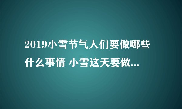 2019小雪节气人们要做哪些什么事情 小雪这天要做的事和必吃食物