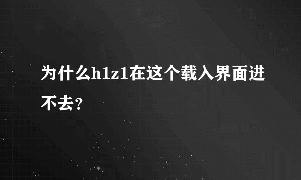 为什么h1z1在这个载入界面进不去?