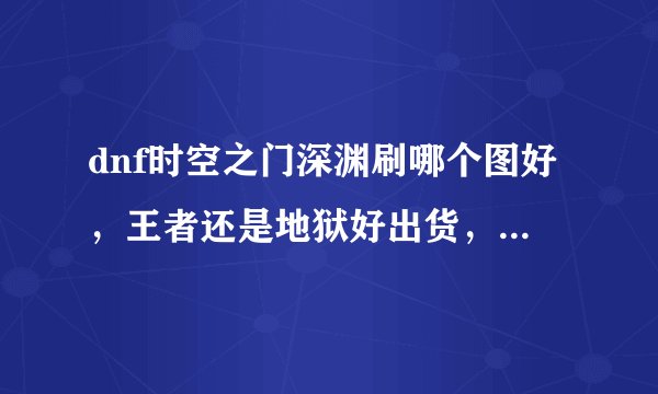 dnf时空之门深渊刷哪个图好,王者还是地狱好出货,艾丽丝是不是容易出点?