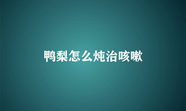 鸭梨怎么炖治咳嗽