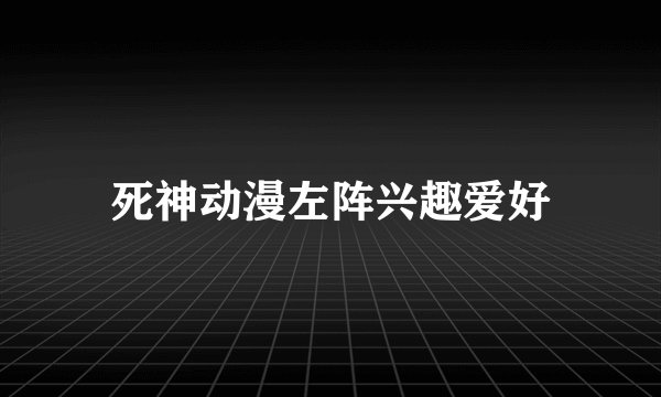 死神动漫左阵兴趣爱好
