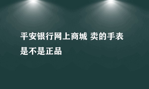 平安银行网上商城 卖的手表是不是正品