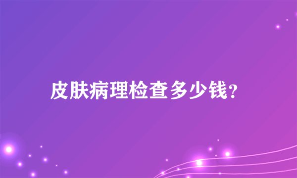 皮肤病理检查多少钱？