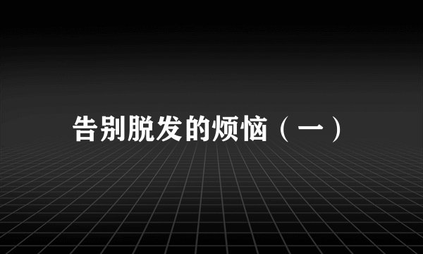 告别脱发的烦恼（一）
