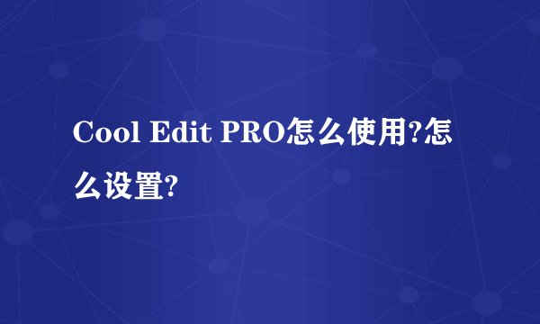 Cool Edit PRO怎么使用?怎么设置?