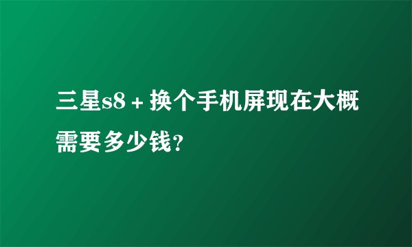 三星s8＋换个手机屏现在大概需要多少钱？
