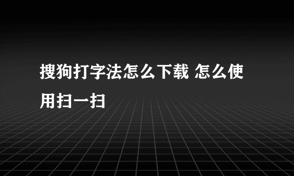搜狗打字法怎么下载 怎么使用扫一扫