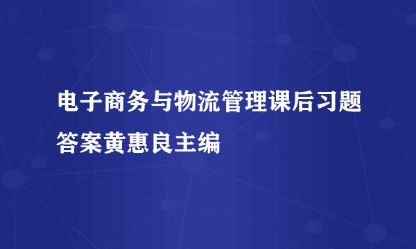 电子商务与物流管理课后习题答案黄惠良主编
