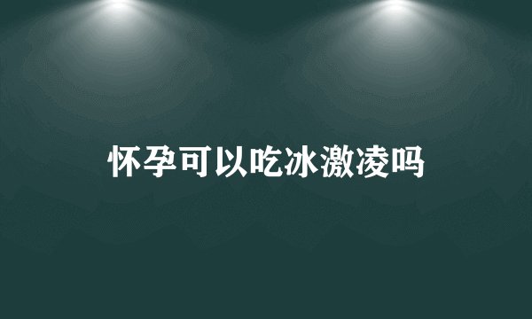 怀孕可以吃冰激凌吗