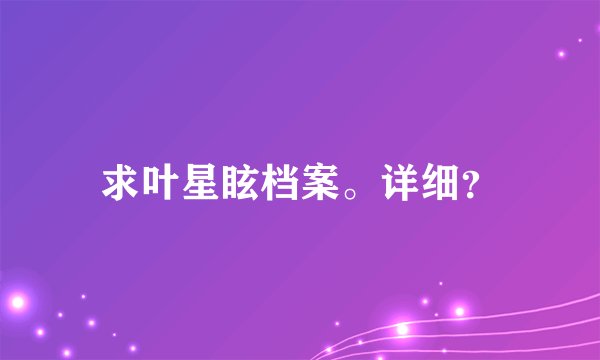 求叶星眩档案。详细？