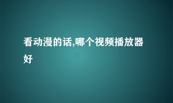 看动漫的话,哪个视频播放器好