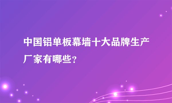 中国铝单板幕墙十大品牌生产厂家有哪些？