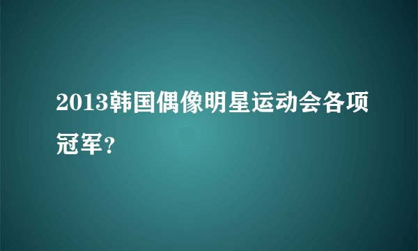 2013韩国偶像明星运动会各项冠军?