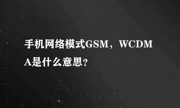 手机网络模式GSM，WCDMA是什么意思？