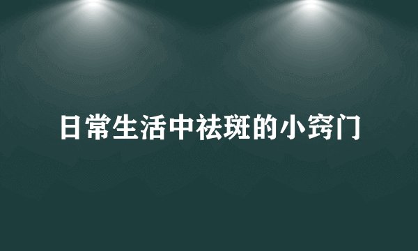 日常生活中祛斑的小窍门