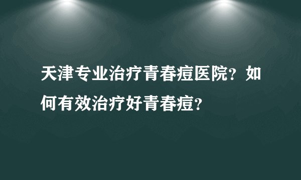 天津专业治疗青春痘医院？如何有效治疗好青春痘？