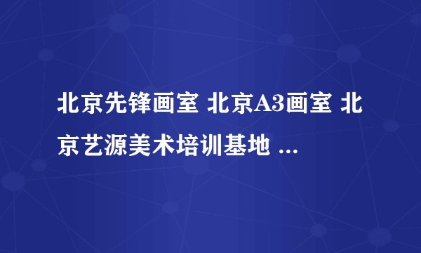 北京先锋画室 北京A3画室 北京艺源美术培训基地 哪个画室比较好 人比较少