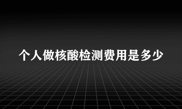 个人做核酸检测费用是多少